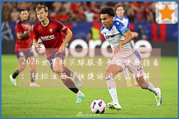 2026世界杯买球服务平台使用指南：轻松注册与快捷访问方式详解