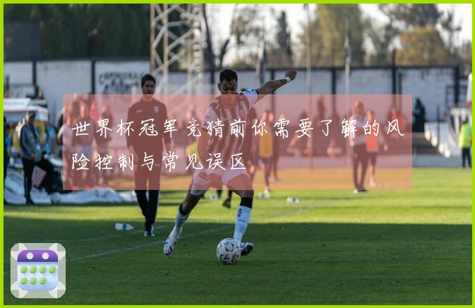 世界杯冠军竞猜前你需要了解的风险控制与常见误区
