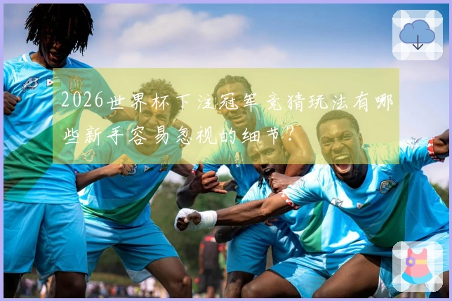 2026世界杯下注冠军竞猜玩法有哪些新手容易忽视的细节？