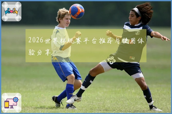 2026世界杯观赛平台推荐与使用体验分享