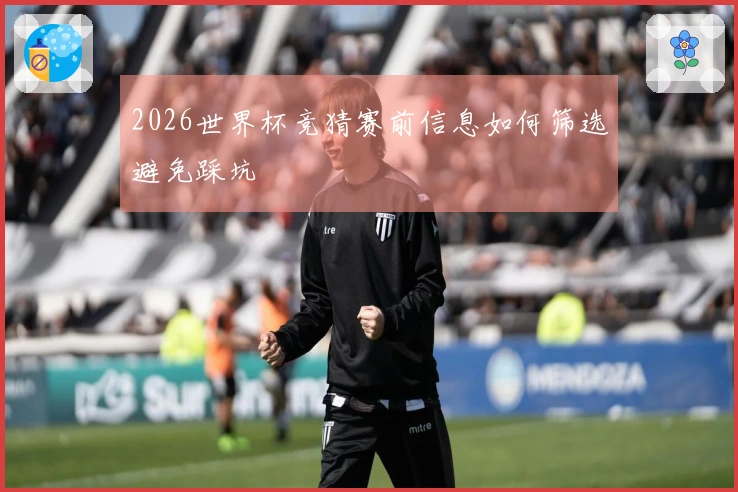 2026世界杯竞猜赛前信息如何筛选避免踩坑