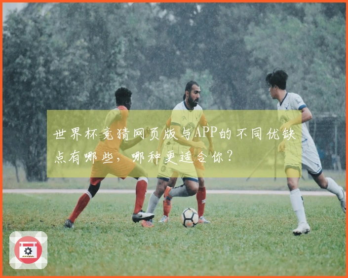 世界杯竞猜网页版与APP的不同优缺点有哪些,哪种更适合你?