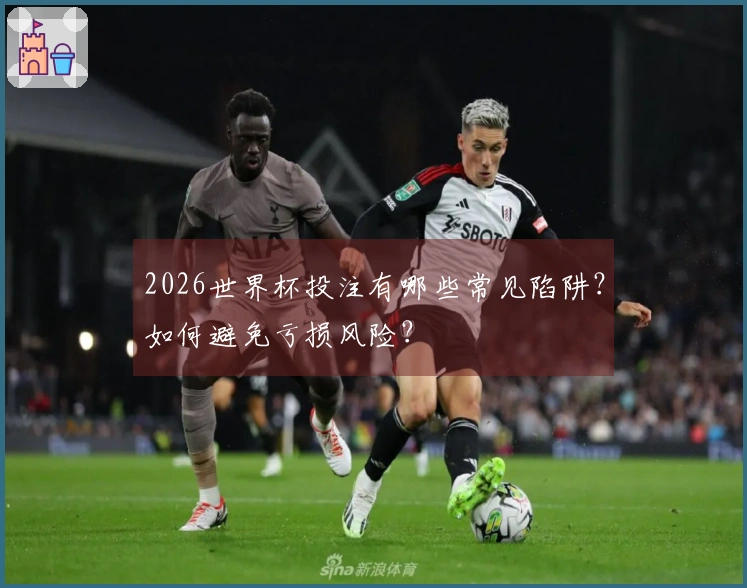 2026世界杯投注有哪些常见陷阱？如何避免亏损风险？