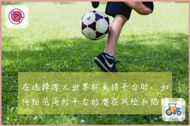 在选择烽火世界杯竞猜平台时，如何防范海外平台的潜在风险和陷阱？