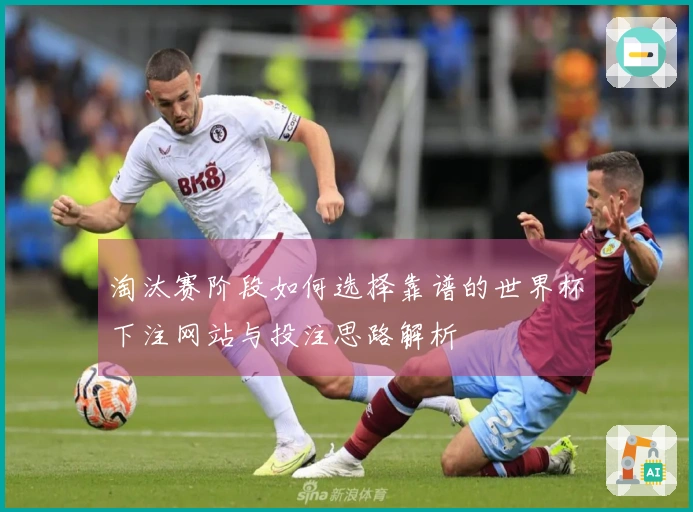 淘汰赛阶段如何选择靠谱的世界杯下注网站与投注思路解析