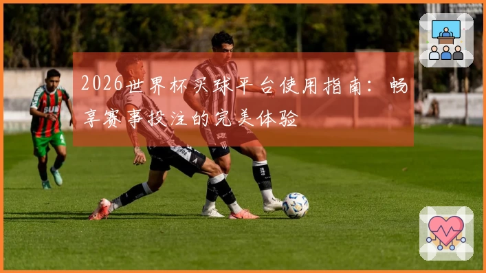 2026世界杯买球平台使用指南：畅享赛事投注的完美体验