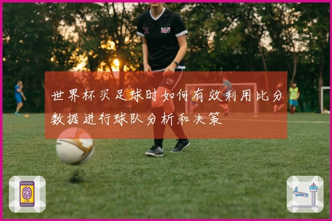 世界杯买足球时如何有效利用比分数据进行球队分析和决策