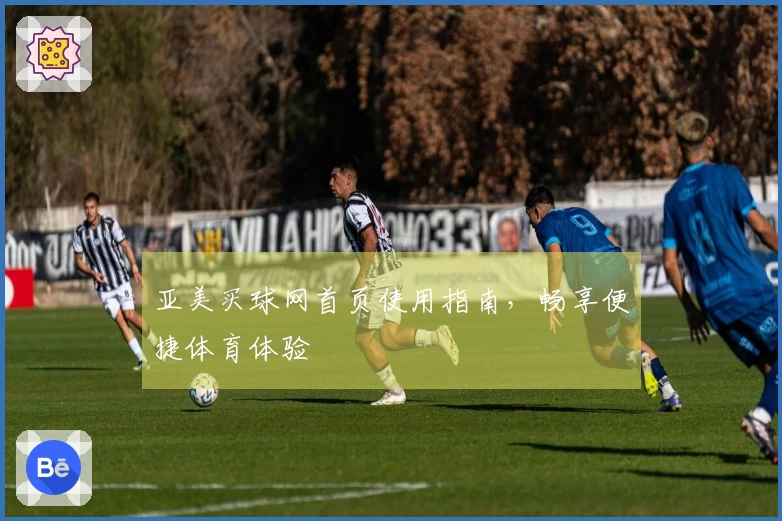 亚美买球网首页使用指南，畅享便捷体育体验