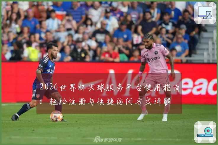 2026世界杯买球服务平台使用指南：轻松注册与快捷访问方式详解