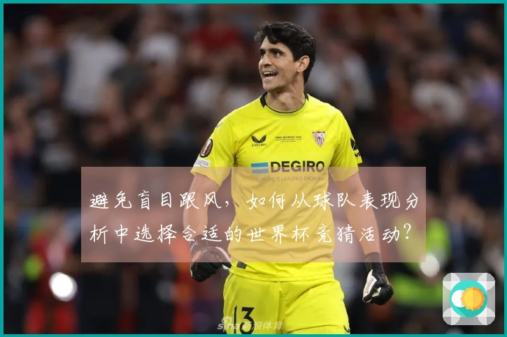避免盲目跟风，如何从球队表现分析中选择合适的世界杯竞猜活动？