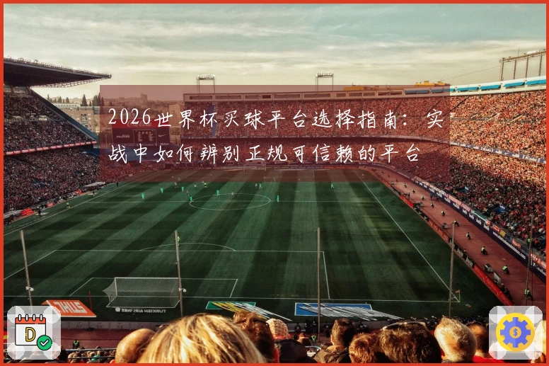 2026世界杯买球平台选择指南：实战中如何辨别正规可信赖的平台