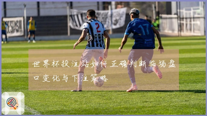 世界杯投注站如何正确判断临场盘口变化与下注策略