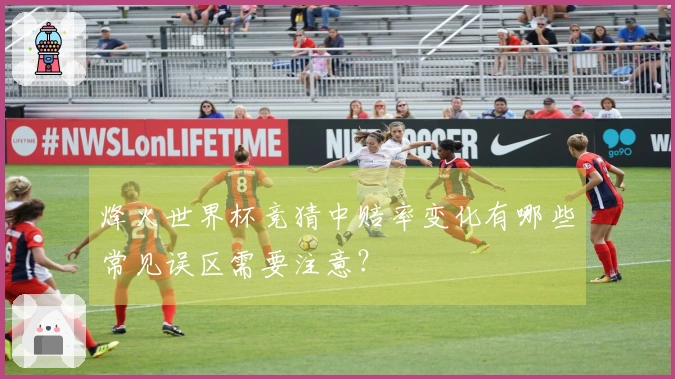 烽火世界杯竞猜中赔率变化有哪些常见误区需要注意？