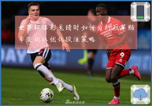 世界杯体彩竞猜时如何分析冠军赔率变化以优化投注策略