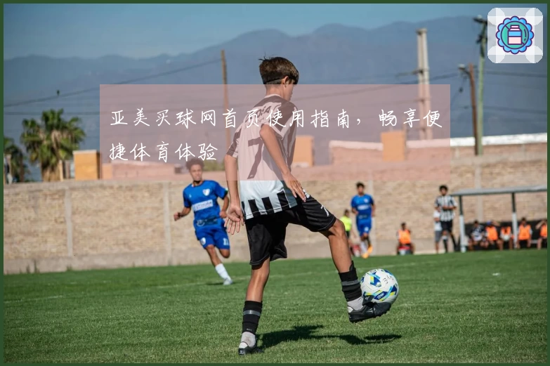 亚美买球网首页使用指南，畅享便捷体育体验