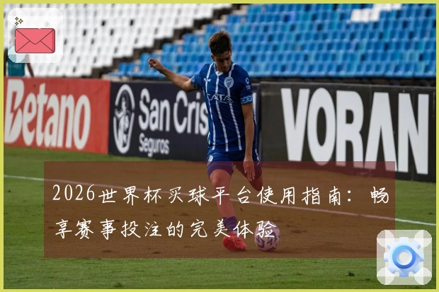 2026世界杯买球平台使用指南：畅享赛事投注的完美体验