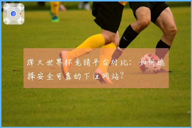 烽火世界杯竞猜平台对比：如何选择安全可靠的下注网站？