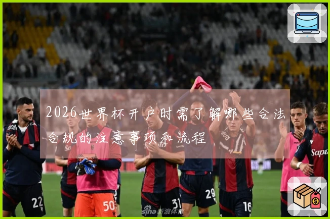 2026世界杯开户时需了解哪些合法合规的注意事项和流程