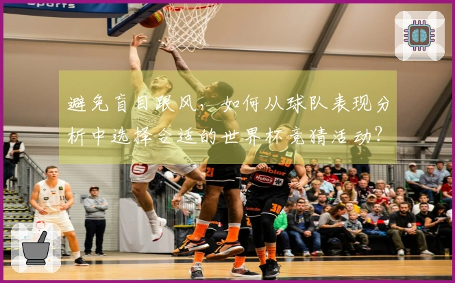 避免盲目跟风，如何从球队表现分析中选择合适的世界杯竞猜活动？