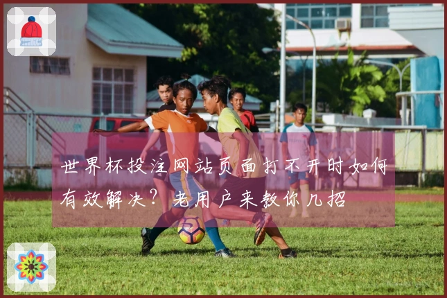 世界杯投注网站页面打不开时如何有效解决?老用户来教你几招