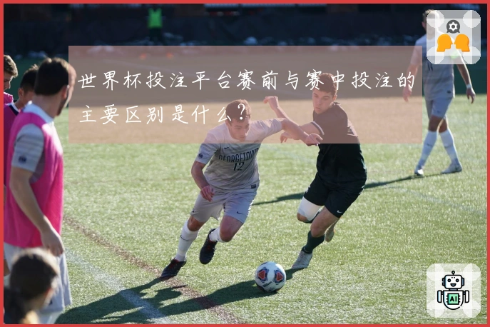 世界杯投注平台赛前与赛中投注的主要区别是什么？