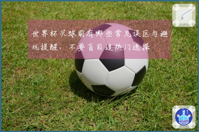 世界杯买球前有哪些常见误区与避坑提醒，不要盲目追热门选择