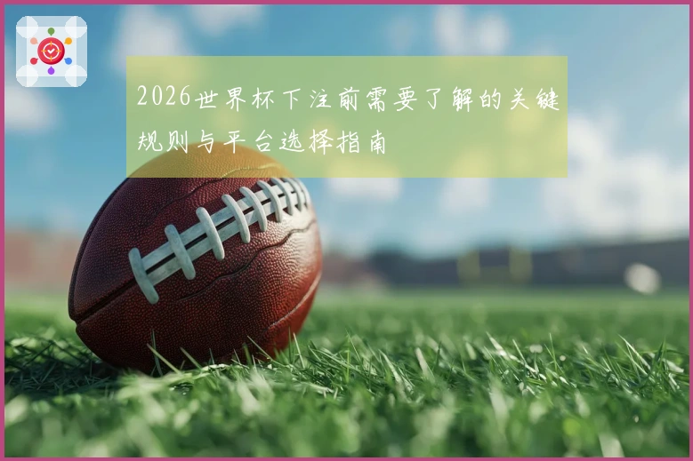 2026世界杯下注前需要了解的关键规则与平台选择指南