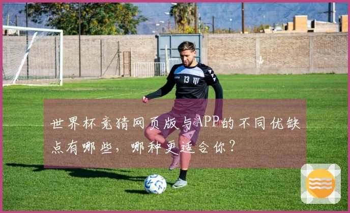 世界杯竞猜网页版与APP的不同优缺点有哪些，哪种更适合你？