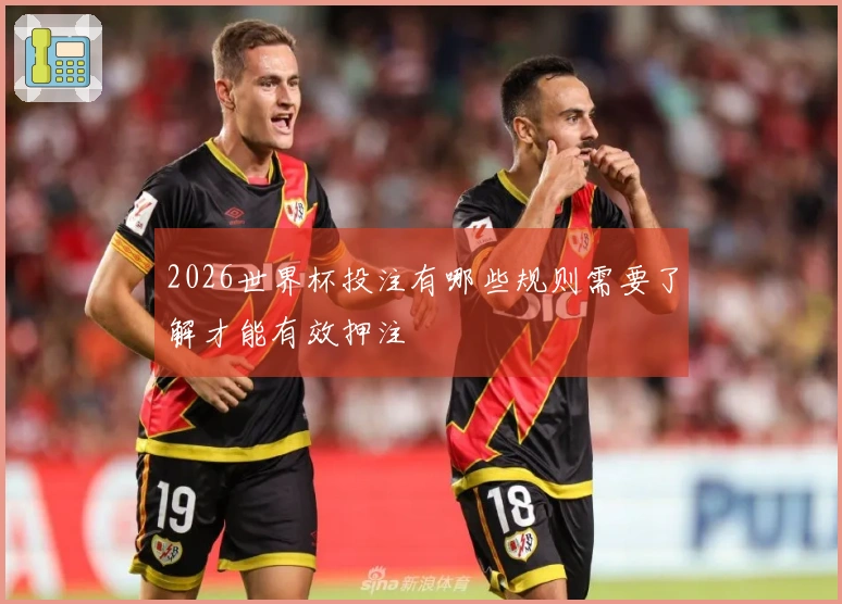 2026世界杯投注有哪些规则需要了解才能有效押注