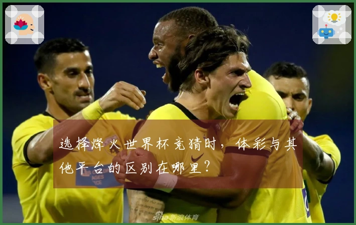 选择烽火世界杯竞猜时，体彩与其他平台的区别在哪里？