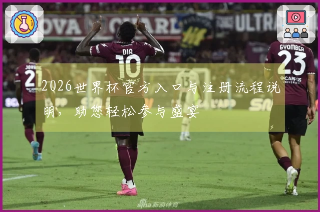 2026世界杯官方入口与注册流程说明，助您轻松参与盛宴