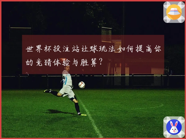 世界杯投注站让球玩法如何提高你的竞猜体验与胜算？