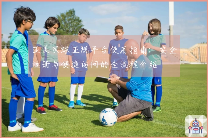 亚美买球正规平台使用指南：安全注册与便捷访问的全流程介绍