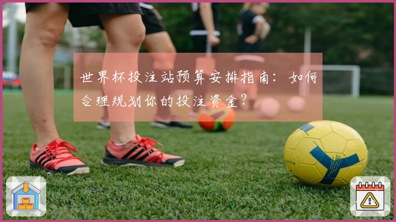 世界杯投注站预算安排指南：如何合理规划你的投注资金？