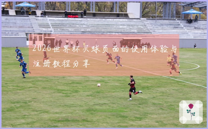 2026世界杯买球页面的使用体验与注册教程分享