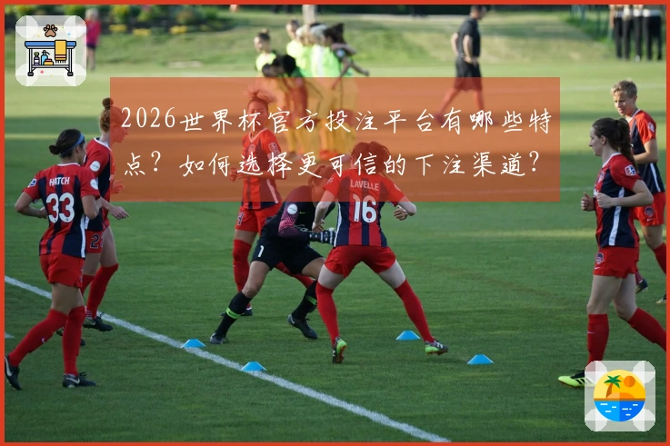 2026世界杯官方投注平台有哪些特点?如何选择更可信的下注渠道?